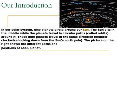 Our Introduction In our solar system, nine planets circle around our Sun. The Sun sits in the middle while the planets travel in circular paths (called.