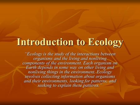 Introduction to Ecology “Ecology is the study of the interactions between organisms and the living and nonliving components of the environment. Each organism.