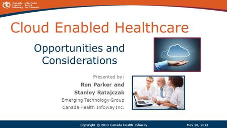 Cloud Enabled Healthcare Presented by: Ron Parker and Stanley Ratajczak Emerging Technology Group Canada Health Infoway Inc. May 28, 2013Copyright © 2013.