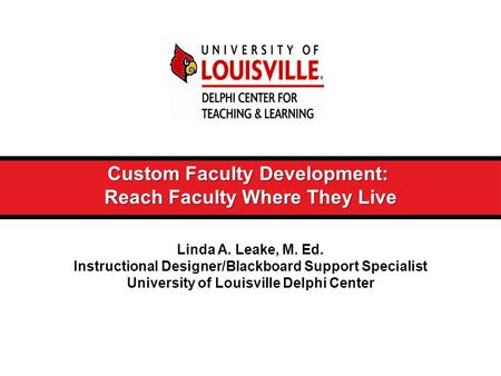 Custom Faculty Development: Reach Faculty Where They Live Linda A. Leake, M. Ed. Instructional Designer/Blackboard Support Specialist University of Louisville.