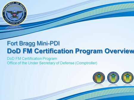 DoD FM Certification Program Office of the Under Secretary of Defense (Comptroller) Fort Bragg Mini-PDI DoD FM Certification Program Overview Fort Bragg.