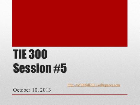 TIE 300 Session #5 October 10, 2013