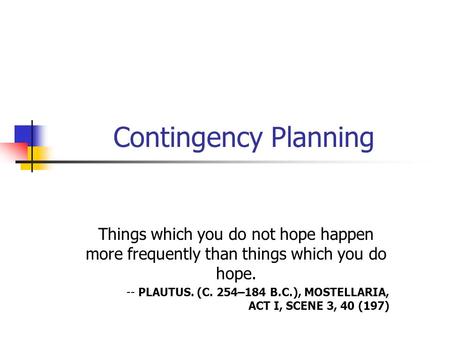 Contingency Planning Things which you do not hope happen more frequently than things which you do hope. -- PLAUTUS. (C. 254–184 B.C.), MOSTELLARIA, ACT.