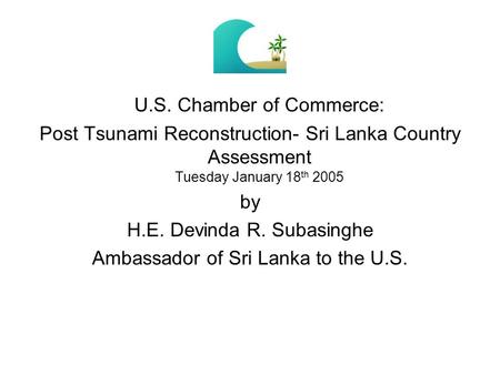 U.S. Chamber of Commerce: Post Tsunami Reconstruction- Sri Lanka Country Assessment Tuesday January 18 th 2005 by H.E. Devinda R. Subasinghe Ambassador.