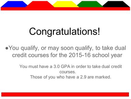 Congratulations! ●You qualify, or may soon qualify, to take dual credit courses for the 2015-16 school year You must have a 3.0 GPA in order to take dual.