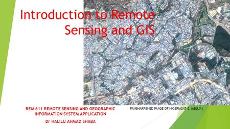 Introduction to Remote Sensing and GIS REM 611 REMOTE SENSING AND GEOGRAPHIC INFORMATION SYSTEM APPLICATION Dr HALILU AHMAD SHABA PANSHARPENED IMAGE OF.