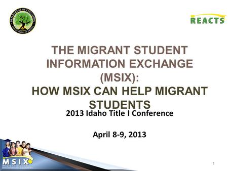 THE MIGRANT STUDENT INFORMATION EXCHANGE (MSIX): HOW MSIX CAN HELP MIGRANT STUDENTS 1 2013 Idaho Title I Conference April 8-9, 2013.