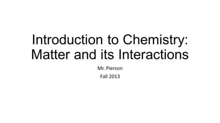 Introduction to Chemistry: Matter and its Interactions Mr. Pierson Fall 2013.