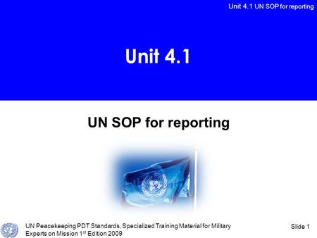 Unit 4.1 UN SOP for reporting UN Peacekeeping PDT Standards, Specialized Training Material for Military Experts on Mission 1 st Edition 2009 Slide 1 UN.