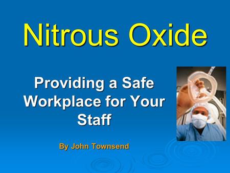 Nitrous Oxide Providing a Safe Workplace for Your Staff By John Townsend.