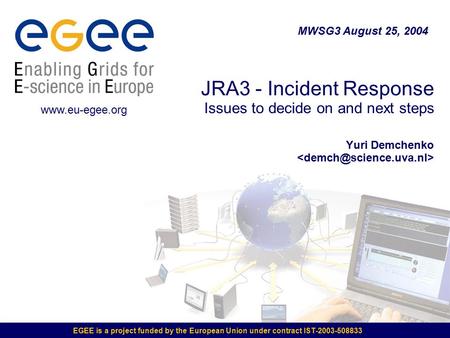 MWSG3 August 25, 2004 JRA3 - Incident Response Issues to decide on and next steps Yuri Demchenko  www.eu-egee.org EGEE is a project.