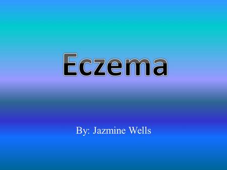 Eczema By: Jazmine Wells.