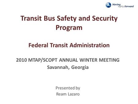 Transit Bus Safety and Security Program Federal Transit Administration 2010 MTAP/SCOPT ANNUAL WINTER MEETING Savannah, Georgia Presented by Ream Lazaro.