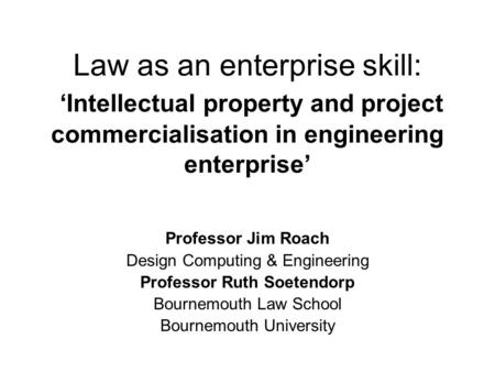 Law as an enterprise skill: ‘Intellectual property and project commercialisation in engineering enterprise’ Professor Jim Roach Design Computing & Engineering.