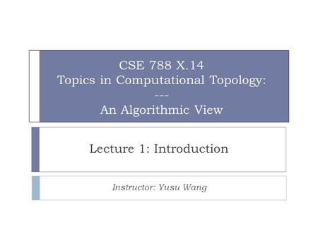 CSE 788 X.14 Topics in Computational Topology: --- An Algorithmic View Lecture 1: Introduction Instructor: Yusu Wang.