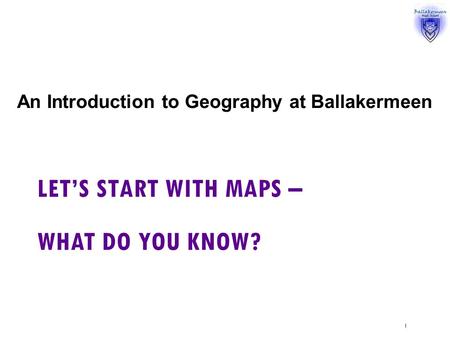 LET’S START WITH MAPS – WHAT DO YOU KNOW? An Introduction to Geography at Ballakermeen 1.