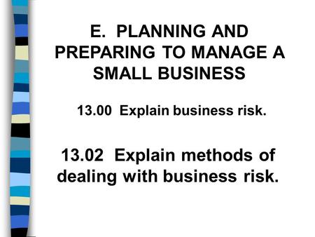 E. PLANNING AND PREPARING TO MANAGE A SMALL BUSINESS 13.02 Explain methods of dealing with business risk. 13.00 Explain business risk.