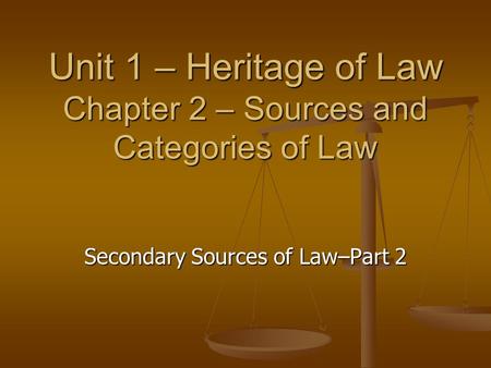 Unit 1 – Heritage of Law Chapter 2 – Sources and Categories of Law Secondary Sources of Law–Part 2.