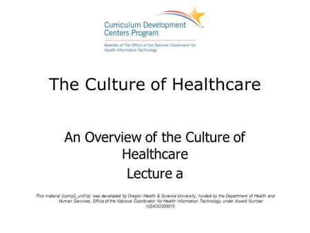 The Culture of Healthcare An Overview of the Culture of Healthcare Lecture a This material (comp2_unit1a) was developed by Oregon Health & Science University,