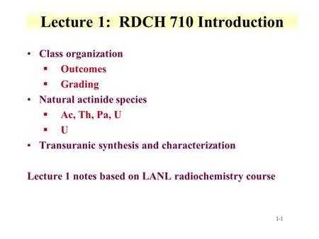 1-1 Lecture 1: RDCH 710 Introduction Class organization §Outcomes §Grading Natural actinide species §Ac, Th, Pa, U §U Transuranic synthesis and characterization.