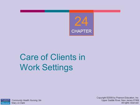 Care of Clients in Work Settings Copyright ©2008 by Pearson Education, Inc. Upper Saddle River, New Jersey 07458 All rights reserved. Community Health.