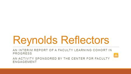 Reynolds Reflectors AN INTERIM REPORT OF A FACULTY LEARNING COHORT IN PROGRESS AN ACTIVITY SPONSORED BY THE CENTER FOR FACULTY ENGAGEMENT.