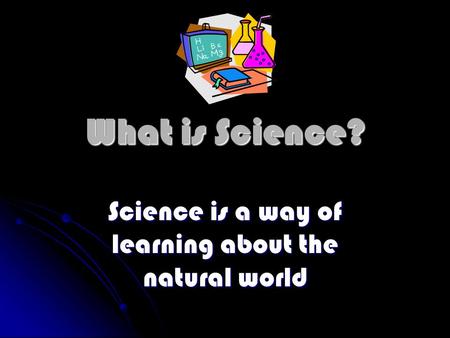 What is Science? Science is a way of learning about the natural world.