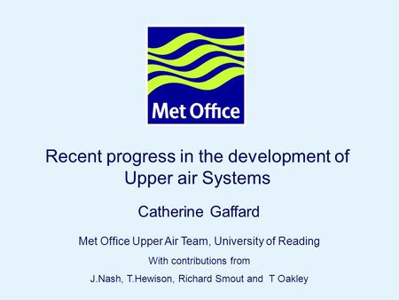 Page 1© Crown copyright 2004 Recent progress in the development of Upper air Systems Catherine Gaffard Met Office Upper Air Team, University of Reading.