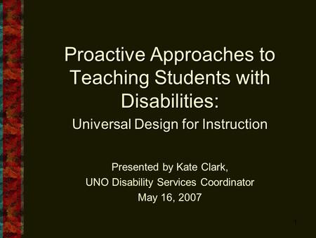 1 Proactive Approaches to Teaching Students with Disabilities: Universal Design for Instruction Presented by Kate Clark, UNO Disability Services Coordinator.