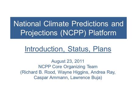 National Climate Predictions and Projections (NCPP) Platform Introduction, Status, Plans August 23, 2011 NCPP Core Organizing Team (Richard B. Rood, Wayne.