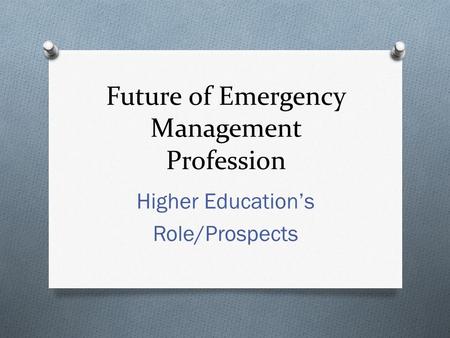 Future of Emergency Management Profession Higher Education’s Role/Prospects.