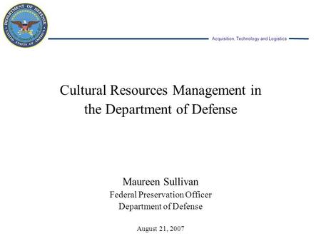 Acquisition, Technology and Logistics Cultural Resources Management in the Department of Defense Maureen Sullivan Federal Preservation Officer Department.