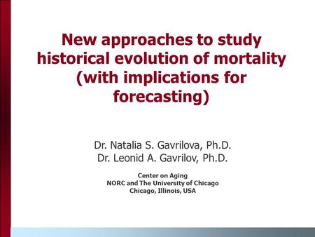 New approaches to study historical evolution of mortality (with implications for forecasting) Dr. Natalia S. Gavrilova, Ph.D. Dr. Leonid A. Gavrilov, Ph.D.
