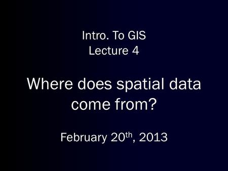Intro. To GIS Lecture 4 Where does spatial data come from? February 20 th, 2013.
