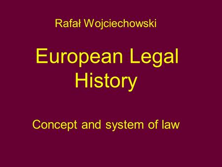 Rafał Wojciechowski European Legal History Concept and system of law.