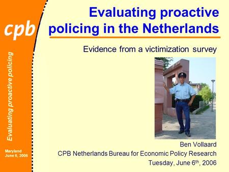 Evaluating proactive policing Maryland June 6, 2006 Evaluating proactive policing in the Netherlands Evidence from a victimization survey Ben Vollaard.