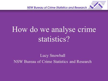 How do we analyse crime statistics? Lucy Snowball NSW Bureau of Crime Statistics and Research.
