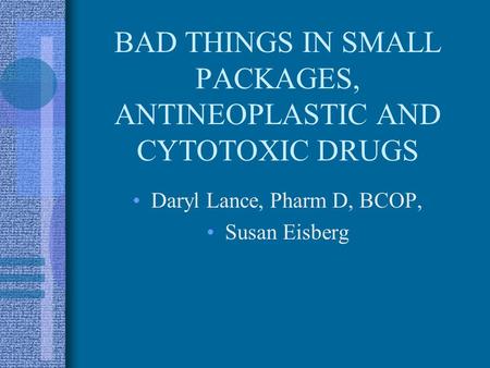 BAD THINGS IN SMALL PACKAGES, ANTINEOPLASTIC AND CYTOTOXIC DRUGS Daryl Lance, Pharm D, BCOP, Susan Eisberg.