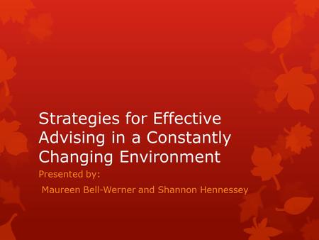 Strategies for Effective Advising in a Constantly Changing Environment Presented by: Maureen Bell-Werner and Shannon Hennessey.