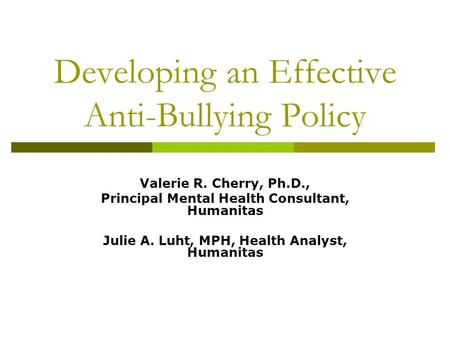 Developing an Effective Anti-Bullying Policy Valerie R. Cherry, Ph.D., Principal Mental Health Consultant, Humanitas Julie A. Luht, MPH, Health Analyst,