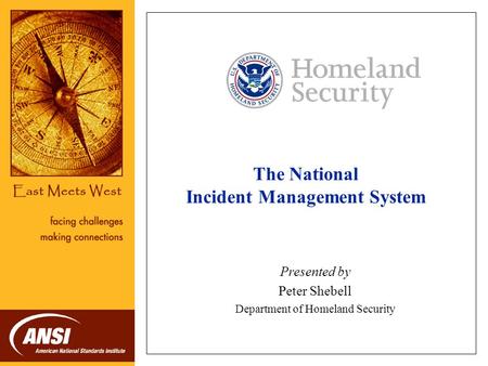 The National Incident Management System Presented by Peter Shebell Department of Homeland Security NOTE: Each speaker may substitute his or her organization.