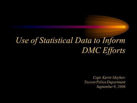 Use of Statistical Data to Inform DMC Efforts Capt. Kevin Mayhew Tucson Police Department September 9, 2006.