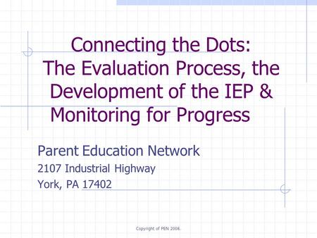 Copyright of PEN 2008. Connecting the Dots: The Evaluation Process, the Development of the IEP & Monitoring for Progress Parent Education Network 2107.