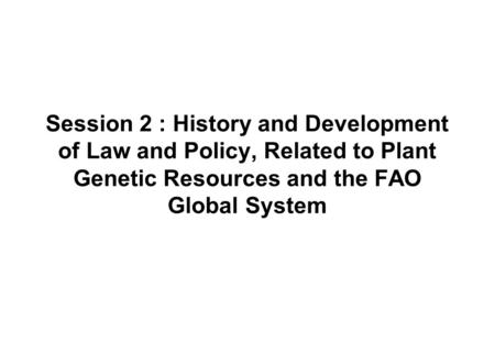 Session 2 : History and Development of Law and Policy, Related to Plant Genetic Resources and the FAO Global System.