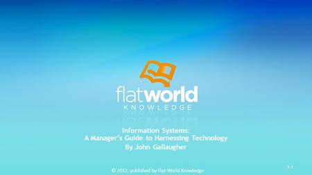 © 2012, published by Flat World Knowledge 3-1 Information Systems: A Manager’s Guide to Harnessing Technology By John Gallaugher.