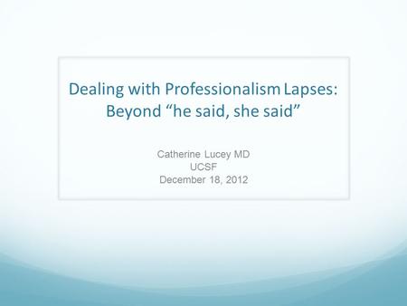Dealing with Professionalism Lapses: Beyond “he said, she said” Catherine Lucey MD UCSF December 18, 2012.
