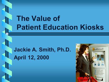 The Value of Patient Education Kiosks Jackie A. Smith, Ph.D. April 12, 2000.