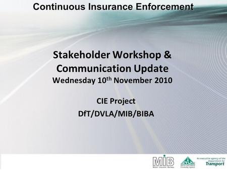 Stakeholder Workshop & Communication Update Wednesday 10 th November 2010 CIE Project DfT/DVLA/MIB/BIBA.