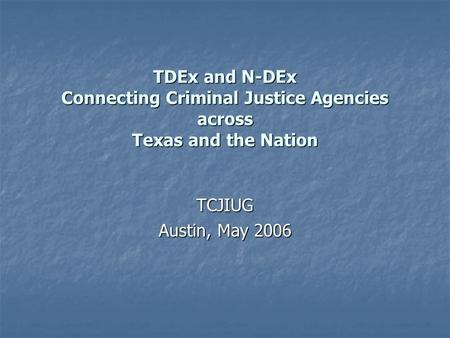 TDEx and N-DEx Connecting Criminal Justice Agencies across Texas and the Nation TCJIUG Austin, May 2006.