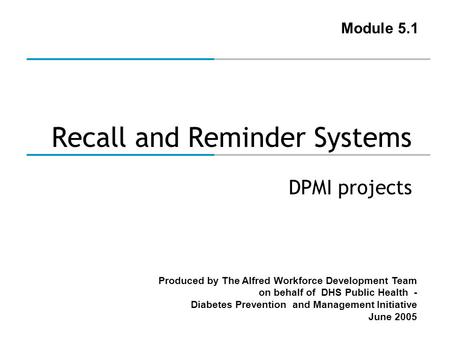 Produced by The Alfred Workforce Development Team on behalf of DHS Public Health - Diabetes Prevention and Management Initiative June 2005 Recall and Reminder.